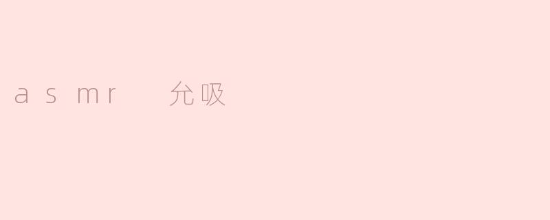 什么是ASMR？为什么“允吸”会被认为是一种ASMR？****